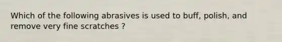 Which of the following abrasives is used to buff, polish, and remove very fine scratches ?