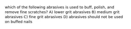 which of the following abrasives is used to buff, polish, and remove fine scratches? A) lower grit abrasives B) medium grit abrasives C) fine grit abrasives D) abrasives should not be used on buffed nails