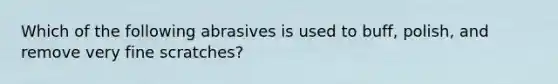 Which of the following abrasives is used to buff, polish, and remove very fine scratches?