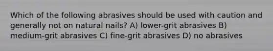 Which of the following abrasives should be used with caution and generally not on natural nails? A) lower-grit abrasives B) medium-grit abrasives C) fine-grit abrasives D) no abrasives