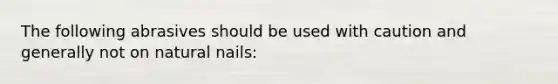 The following abrasives should be used with caution and generally not on natural nails: