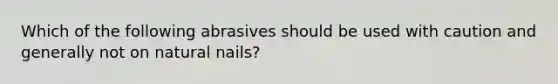 Which of the following abrasives should be used with caution and generally not on natural nails?