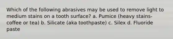 Which of the following abrasives may be used to remove light to medium stains on a tooth surface? a. Pumice (heavy stains- coffee or tea) b. Silicate (aka toothpaste) c. Silex d. Fluoride paste