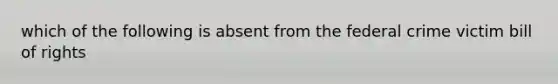 which of the following is absent from the federal crime victim bill of rights