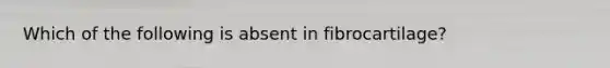 Which of the following is absent in fibrocartilage?