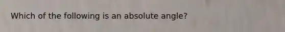 Which of the following is an absolute angle?