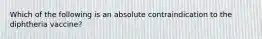 Which of the following is an absolute contraindication to the diphtheria vaccine?