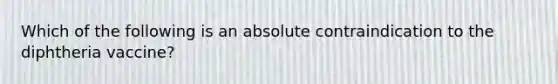 Which of the following is an absolute contraindication to the diphtheria vaccine?