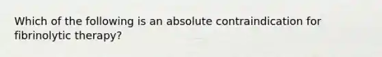 Which of the following is an absolute contraindication for fibrinolytic therapy?