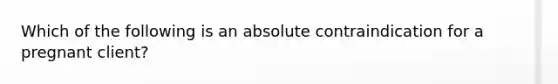 Which of the following is an absolute contraindication for a pregnant client?