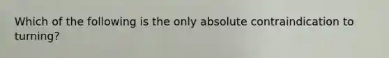 Which of the following is the only absolute contraindication to turning?