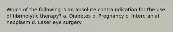 Which of the following is an absolute contraindication for the use of fibrinolytic therapy? a. Diabetes b. Pregnancy c. Intercranial neoplasm d. Laser eye surgery