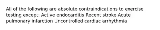 All of the following are absolute contraindications to exercise testing except: Active endocarditis Recent stroke Acute pulmonary infarction Uncontrolled cardiac arrhythmia