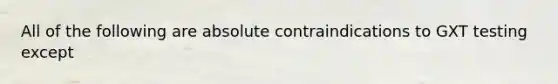 All of the following are absolute contraindications to GXT testing except