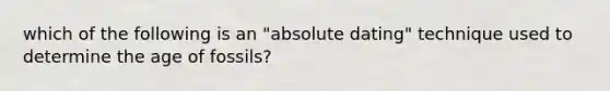 which of the following is an "absolute dating" technique used to determine the age of fossils?