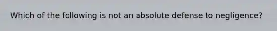 Which of the following is not an absolute defense to negligence?