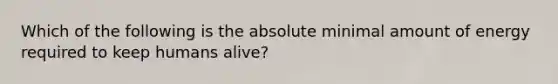 Which of the following is the absolute minimal amount of energy required to keep humans alive?