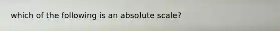 which of the following is an absolute scale?