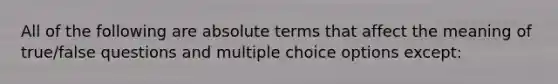 All of the following are absolute terms that affect the meaning of true/false questions and multiple choice options except: