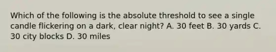 Which of the following is the absolute threshold to see a single candle flickering on a dark, clear night? A. 30 feet B. 30 yards C. 30 city blocks D. 30 miles