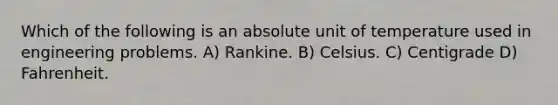 Which of the following is an absolute unit of temperature used in engineering problems. A) Rankine. B) Celsius. C) Centigrade D) Fahrenheit.