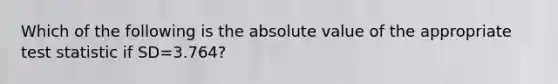 Which of the following is the <a href='https://www.questionai.com/knowledge/kbbTh4ZPeb-absolute-value' class='anchor-knowledge'>absolute value</a> of the appropriate test statistic if SD=3.764?