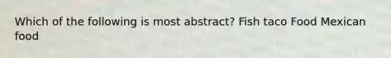 Which of the following is most abstract? Fish taco Food Mexican food