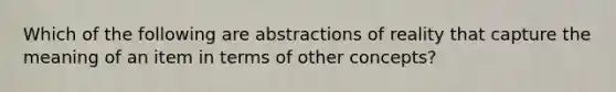 Which of the following are abstractions of reality that capture the meaning of an item in terms of other concepts?