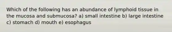 Which of the following has an abundance of lymphoid tissue in the mucosa and submucosa? a) small intestine b) large intestine c) stomach d) mouth e) esophagus