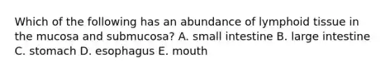 Which of the following has an abundance of lymphoid tissue in the mucosa and submucosa? A. small intestine B. large intestine C. stomach D. esophagus E. mouth