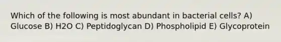 Which of the following is most abundant in bacterial cells? A) Glucose B) H2O C) Peptidoglycan D) Phospholipid E) Glycoprotein