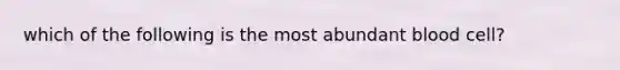 which of the following is the most abundant blood cell?