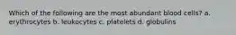 Which of the following are the most abundant blood cells? a. erythrocytes b. leukocytes c. platelets d. globulins