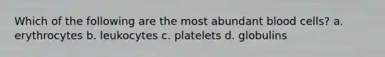 Which of the following are the most abundant blood cells? a. erythrocytes b. leukocytes c. platelets d. globulins