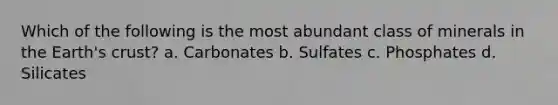 Which of the following is the most abundant class of minerals in the Earth's crust? a. Carbonates b. Sulfates c. Phosphates d. Silicates