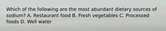 Which of the following are the most abundant dietary sources of sodium? A. Restaurant food B. Fresh vegetables C. Processed foods D. Well water