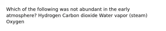 Which of the following was not abundant in the early atmosphere? Hydrogen Carbon dioxide Water vapor (steam) Oxygen