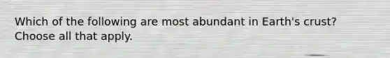 Which of the following are most abundant in Earth's crust? Choose all that apply.