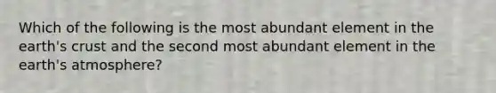 Which of the following is the most abundant element in the earth's crust and the second most abundant element in the earth's atmosphere?