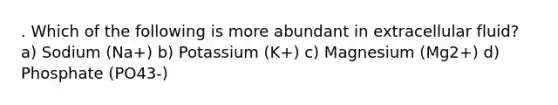 . Which of the following is more abundant in extracellular fluid? a) Sodium (Na+) b) Potassium (K+) c) Magnesium (Mg2+) d) Phosphate (PO43-)