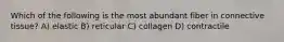 Which of the following is the most abundant fiber in connective tissue? A) elastic B) reticular C) collagen D) contractile