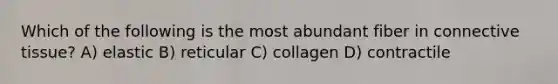 Which of the following is the most abundant fiber in connective tissue? A) elastic B) reticular C) collagen D) contractile