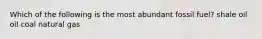 Which of the following is the most abundant fossil fuel? shale oil oil coal natural gas