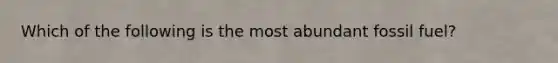 Which of the following is the most abundant fossil fuel?
