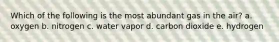 Which of the following is the most abundant gas in the air? a. oxygen b. nitrogen c. water vapor d. carbon dioxide e. hydrogen
