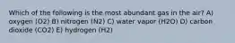 Which of the following is the most abundant gas in the air? A) oxygen (O2) B) nitrogen (N2) C) water vapor (H2O) D) carbon dioxide (CO2) E) hydrogen (H2)