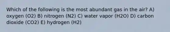 Which of the following is the most abundant gas in the air? A) oxygen (O2) B) nitrogen (N2) C) water vapor (H2O) D) carbon dioxide (CO2) E) hydrogen (H2)