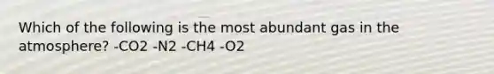 Which of the following is the most abundant gas in the atmosphere? -CO2 -N2 -CH4 -O2