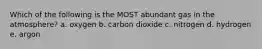 Which of the following is the MOST abundant gas in the atmosphere? a. oxygen b. carbon dioxide c. nitrogen d. hydrogen e. argon