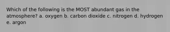 Which of the following is the MOST abundant gas in the atmosphere? a. oxygen b. carbon dioxide c. nitrogen d. hydrogen e. argon